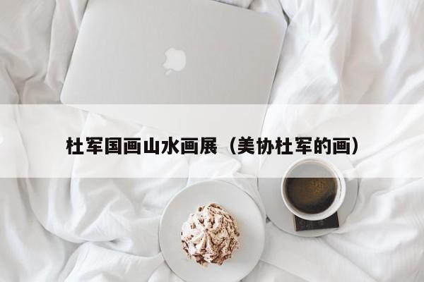 杜军国画山水画展(美协杜军的画)