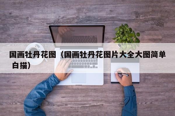 国画牡丹花图(国画牡丹花图片大全大图简单 白描)