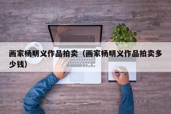 画家杨明义作品拍卖(画家杨明义作品拍卖多少钱)