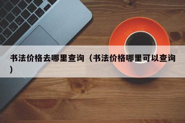 书法价格去哪里查询(书法价格哪里可以查询)