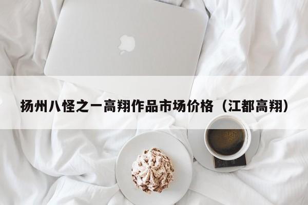 扬州八怪之一高翔作品市场价格(江都高翔)