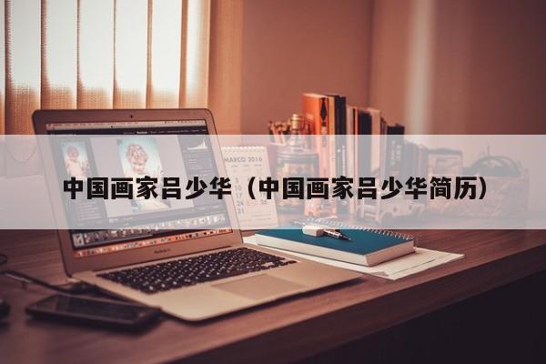 中国画家吕少华(中国画家吕少华简历)
