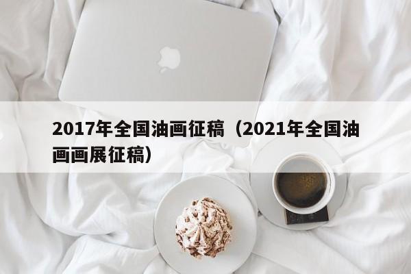 2017年全国油画征稿(2021年全国油画画展征稿)