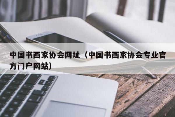 中国书画家协会网址(中国书画家协会专业官方门户网站)