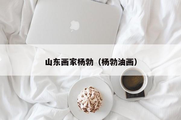 山东画家杨勃(杨勃油画)