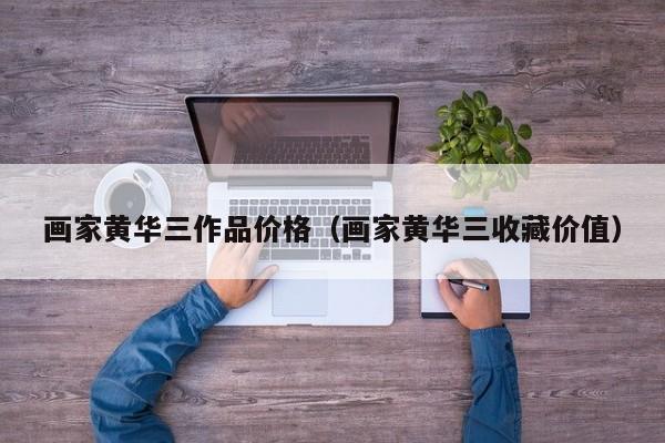 画家黄华三作品价格(画家黄华三收藏价值)