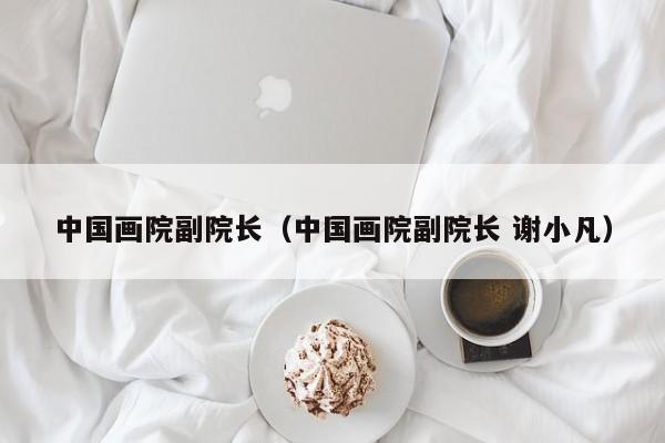 中国画院副院长(中国画院副院长 谢小凡)