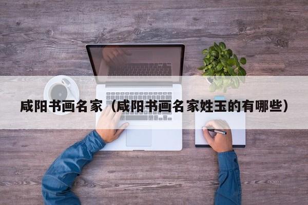 咸阳书画名家(咸阳书画名家姓玉的有哪些)