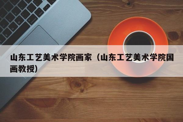 山东工艺美术学院画家(山东工艺美术学院国画教授)