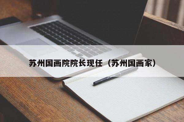 苏州国画院院长现任(苏州国画家)