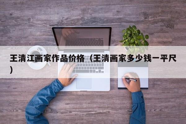 王清江画家作品价格(王清画家多少钱一平尺)