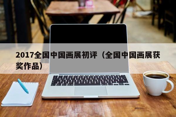 2017全国中国画展初评(全国中国画展获奖作品)