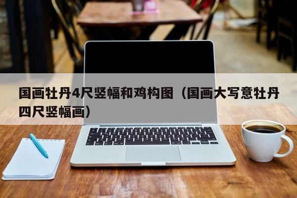 国画牡丹4尺竖幅和鸡构图(国画大写意牡丹四尺竖幅画)