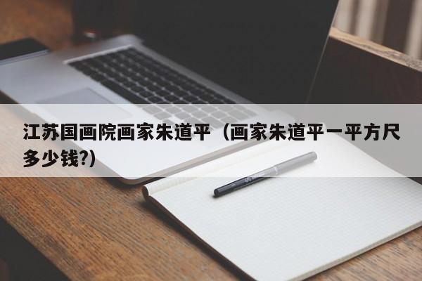 江苏国画院画家朱道平(画家朱道平一平方尺多少钱?)