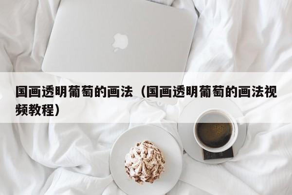 国画透明葡萄的画法(国画透明葡萄的画法视频教程)