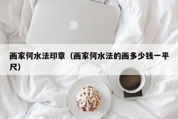 画家何水法印章(画家何水法的画多少钱一平尺)