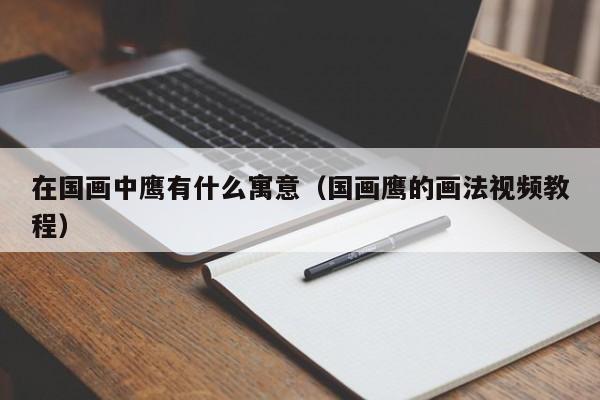 在国画中鹰有什么寓意(国画鹰的画法视频教程)