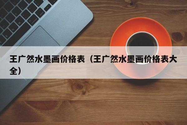 王广然水墨画价格表(王广然水墨画价格表大全)