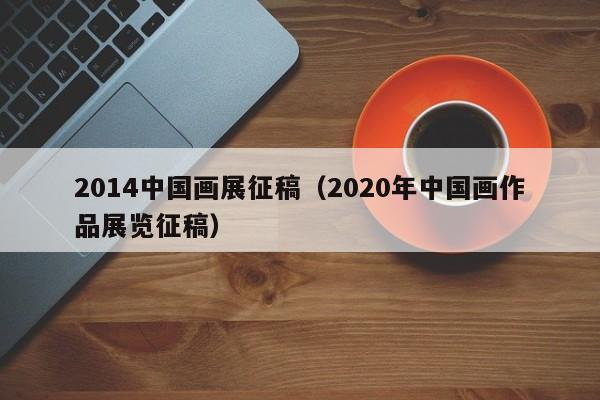 2014中国画展征稿(2020年中国画作品展览征稿)