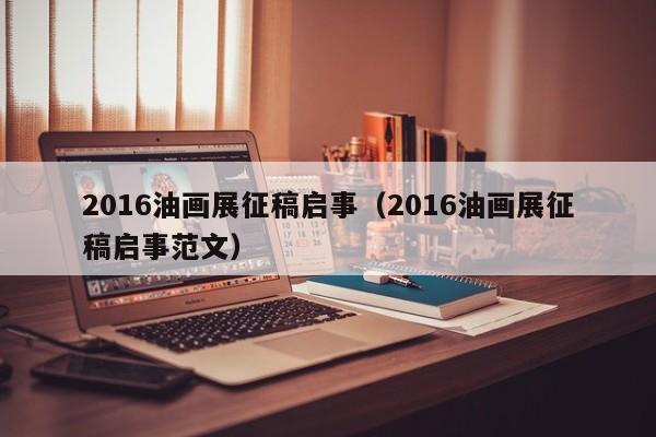 2016油画展征稿启事(2016油画展征稿启事范文)