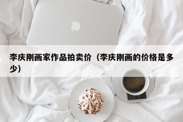 李庆刚画家作品拍卖价(李庆刚画的价格是多少)