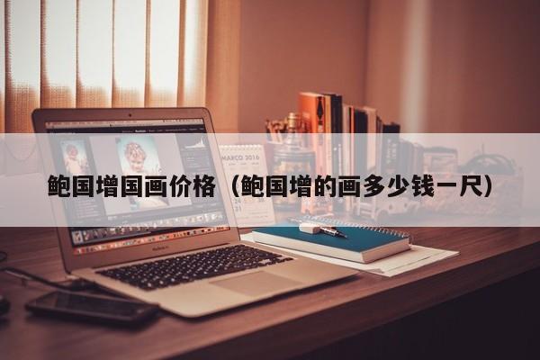 鲍国增国画价格(鲍国增的画多少钱一尺)
