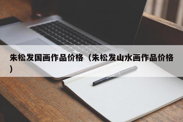 朱松发国画作品价格(朱松发山水画作品价格)