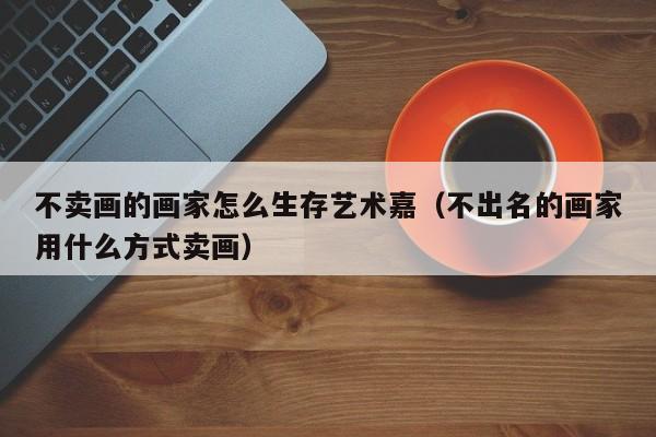 不卖画的画家怎么生存艺术嘉(不出名的画家用什么方式卖画)