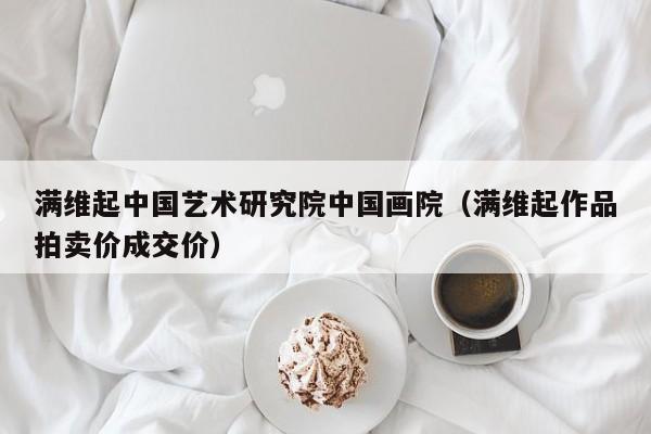 满维起中国艺术研究院中国画院(满维起作品拍卖价成交价)