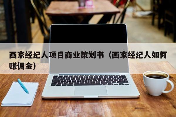画家经纪人项目商业策划书(画家经纪人如何赚佣金)