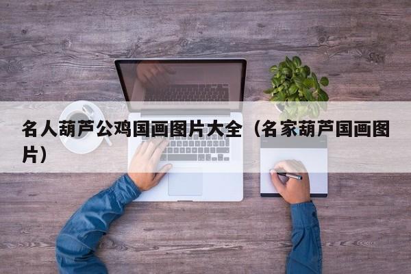 名人葫芦公鸡国画图片大全(名家葫芦国画图片)
