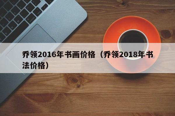 乔领2016年书画价格(乔领2018年书法价格)