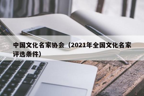 中国文化名家协会(2021年全国文化名家评选条件)
