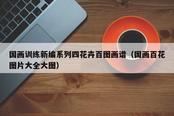 国画训练新编系列四花卉百图画谱(国画百花图片大全大图)