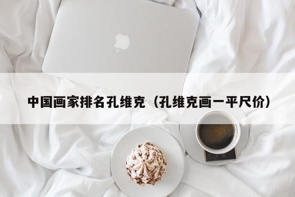 中国画家排名孔维克(孔维克画一平尺价)
