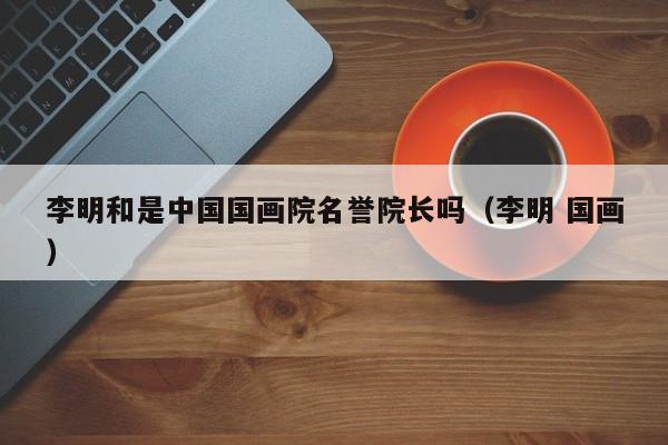 李明和是中国国画院名誉院长吗(李明 国画)