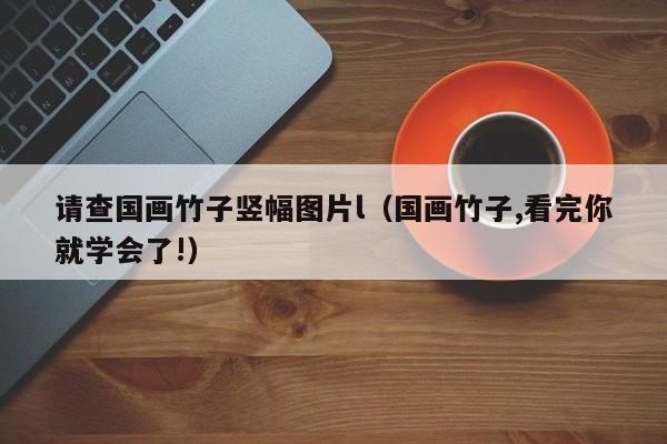 请查国画竹子竖幅图片l(国画竹子,看完你就学会了!)