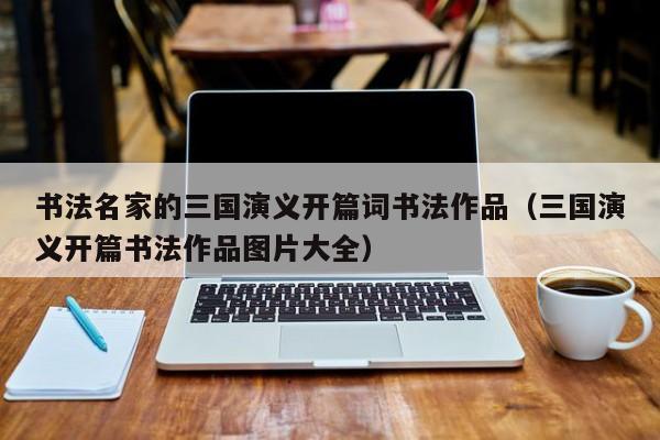 书法名家的三国演义开篇词书法作品(三国演义开篇书法作品图片大全)