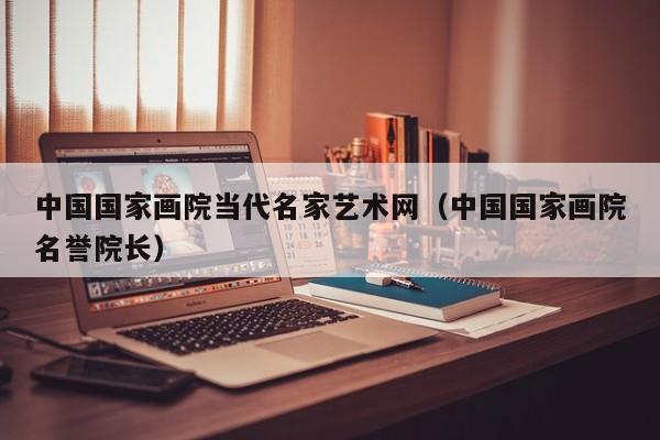 中国国家画院当代名家艺术网(中国国家画院名誉院长)