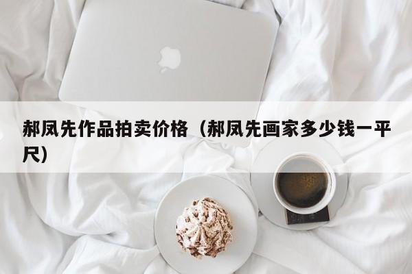 郝凤先作品拍卖价格(郝凤先画家多少钱一平尺)