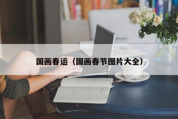 国画春运(国画春节图片大全)