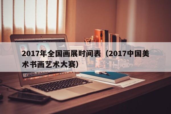 2017年全国画展时间表(2017中国美术书画艺术大赛)