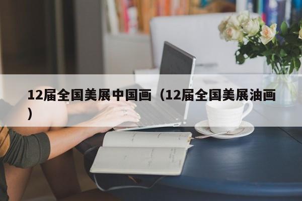 12届全国美展中国画(12届全国美展油画)