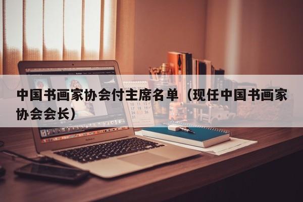 中国书画家协会付主席名单(现任中国书画家协会会长)