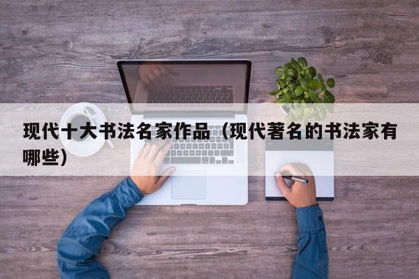 现代十大书法名家作品(现代著名的书法家有哪些)