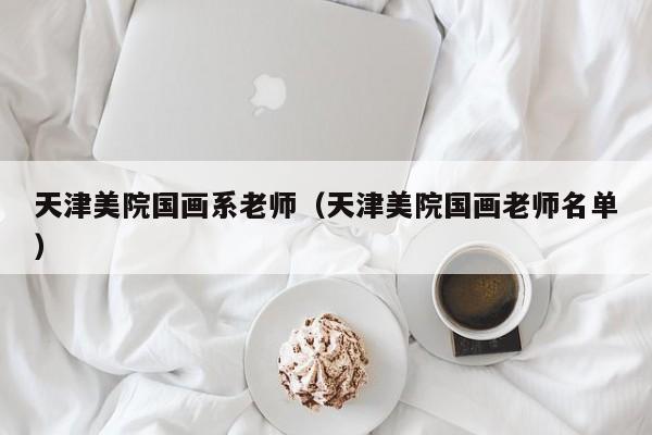 天津美院国画系老师(天津美院国画老师名单)