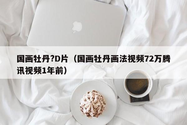 国画牡丹?D片(国画牡丹画法视频72万腾讯视频1年前)