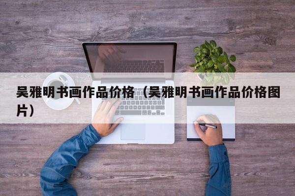 吴雅明书画作品价格(吴雅明书画作品价格图片)