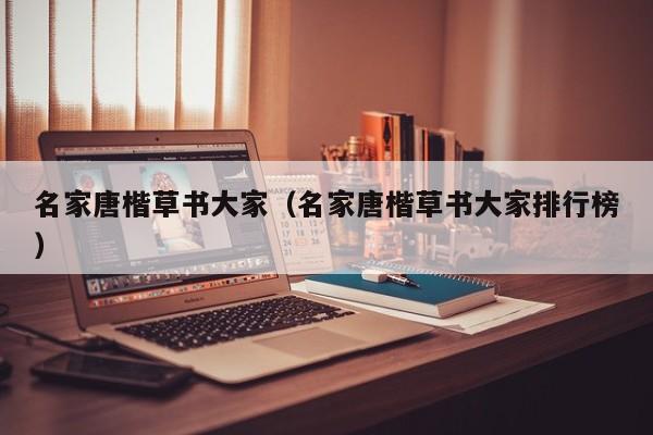 名家唐楷草书大家(名家唐楷草书大家排行榜)