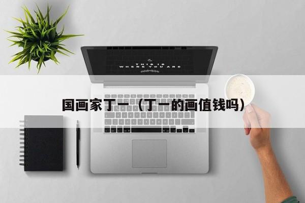 国画家丁一(丁一的画值钱吗)